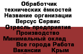 Обработчик  технических ёмкостей › Название организации ­ Версус Сервис › Отрасль предприятия ­ Производство › Минимальный оклад ­ 21 000 - Все города Работа » Вакансии   . Крым,Бахчисарай